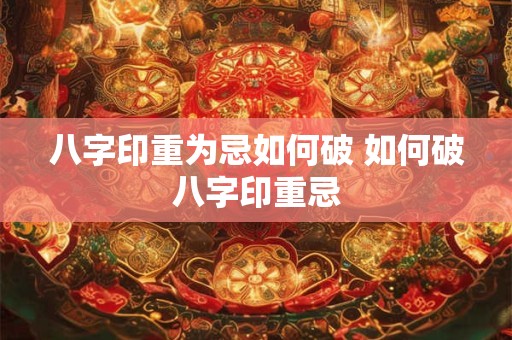 八字印重为忌如何破 如何破八字印重忌