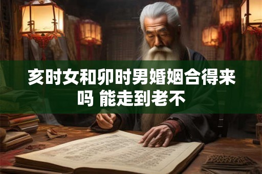 亥时女和卯时男婚姻合得来吗 能走到老不