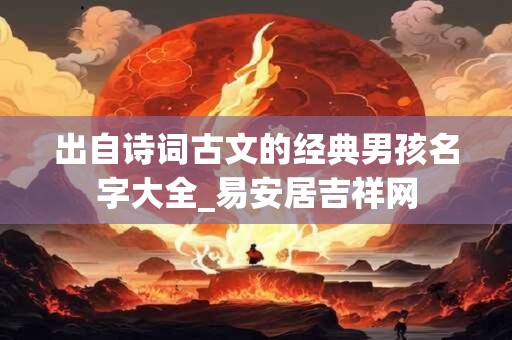 出自诗词古文的经典男孩名字大全_易安居吉祥网