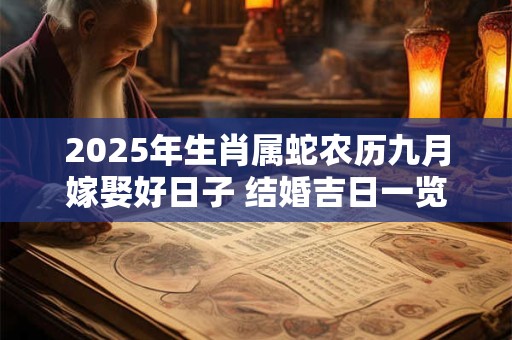 2025年生肖属蛇农历九月嫁娶好日子 结婚吉日一览表 2025年生肖属蛇农历九月嫁娶好日子 结婚吉日一览表