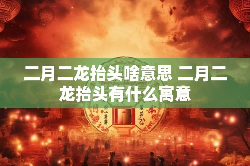 二月二龙抬头啥意思 二月二龙抬头有什么寓意
