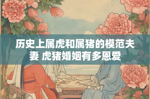 历史上属虎和属猪的模范夫妻 虎猪婚姻有多恩爱