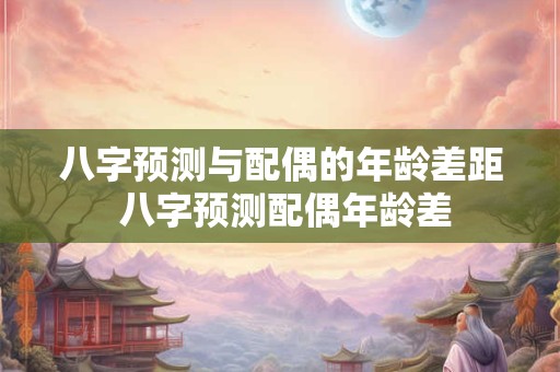 八字预测与配偶的年龄差距 八字预测配偶年龄差