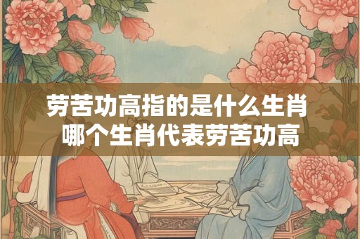 劳苦功高指的是什么生肖 哪个生肖代表劳苦功高