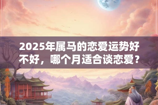 2026年属马的恋爱运势好不好，哪个月适合谈恋爱？
