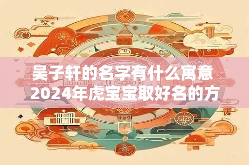 吴子轩的名字有什么寓意 2026年虎宝宝取好名的方法