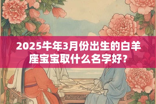 2025牛年3月份出生的白羊座宝宝取什么名字好？