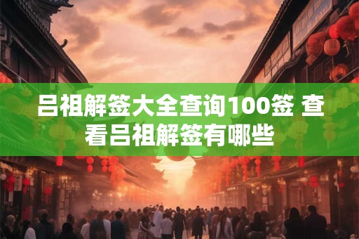 吕祖解签大全查询100签 查看吕祖解签有哪些