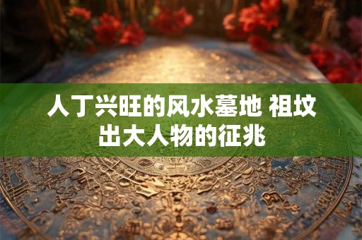 人丁兴旺的风水墓地 祖坟出大人物的征兆