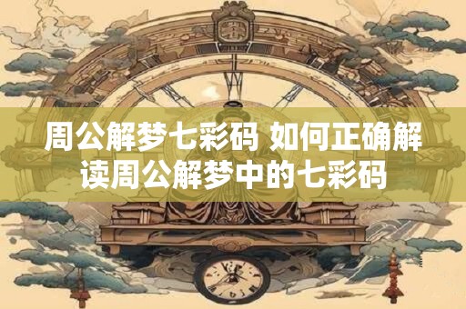 周公解梦七彩码 如何正确解读周公解梦中的七彩码