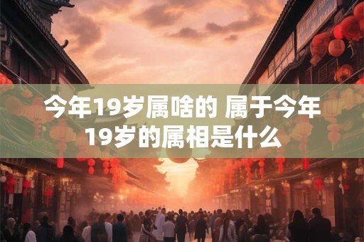 今年19岁属啥的 属于今年19岁的属相是什么