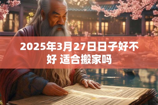 2025年3月27日日子好不好 适合搬家吗