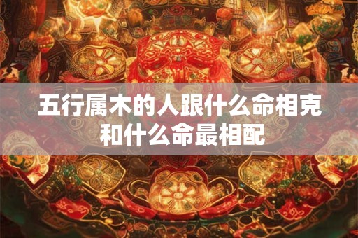 五行属木的人跟什么命相克 和什么命最相配