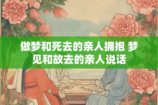 做梦和死去的亲人拥抱 梦见和故去的亲人说话