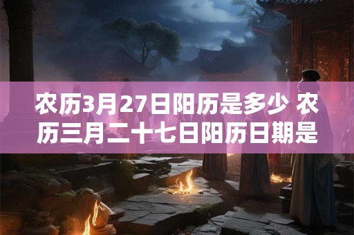 农历3月27日阳历是多少 农历三月二十七日阳历日期是