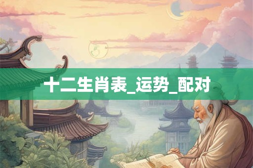 十二生肖表_运势_配对