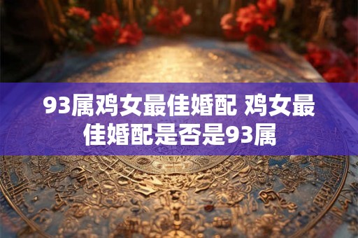 93属鸡女最佳婚配 鸡女最佳婚配是否是93属