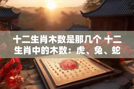 十二生肖木数是那几个 十二生肖中的木数：虎、兔、蛇、猴