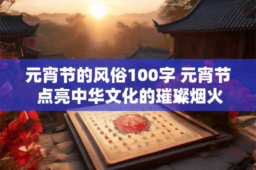 元宵节的风俗100字 元宵节 点亮中华文化的璀璨烟火