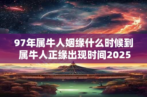 97年属牛人姻缘什么时候到 属牛人正缘出现时间2025年