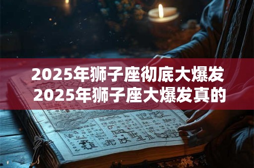 2025年狮子座彻底大爆发 2025年狮子座大爆发真的来了吗