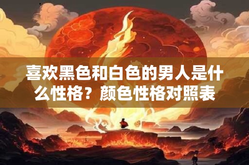 喜欢黑色和白色的男人是什么性格？颜色性格对照表