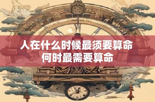 人在什么时候最须要算命 何时最需要算命