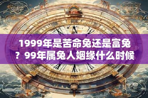 1999年是苦命兔还是富兔？99年属兔人姻缘什么时候到？