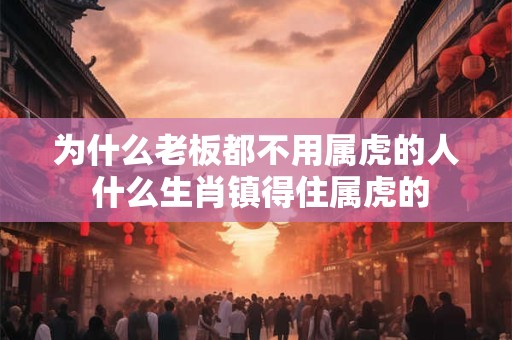 为什么老板都不用属虎的人 什么生肖镇得住属虎的
