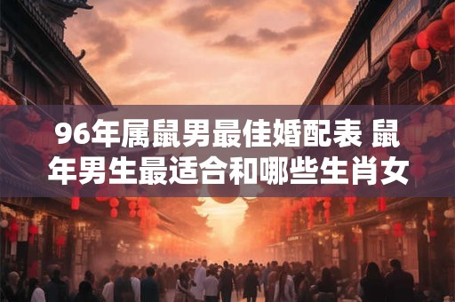 96年属鼠男最佳婚配表 鼠年男生最适合和哪些生肖女为伴看看96年属鼠男最佳婚配表