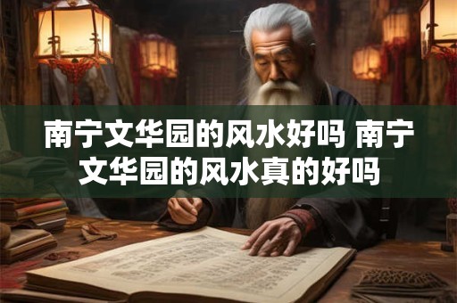 南宁文华园的风水好吗 南宁文华园的风水真的好吗