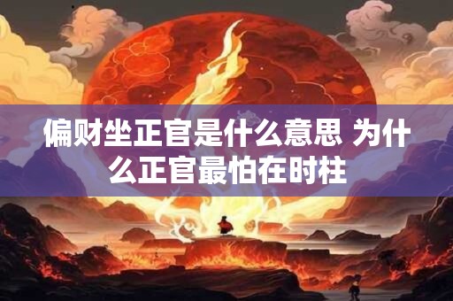 偏财坐正官是什么意思 为什么正官最怕在时柱