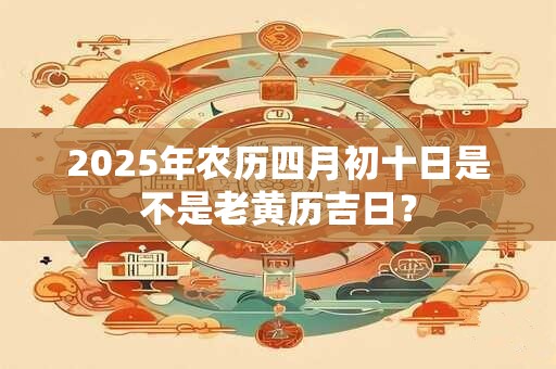 2026年农历四月初十日是不是老黄历吉日？