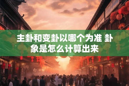 主卦和变卦以哪个为准 卦象是怎么计算出来