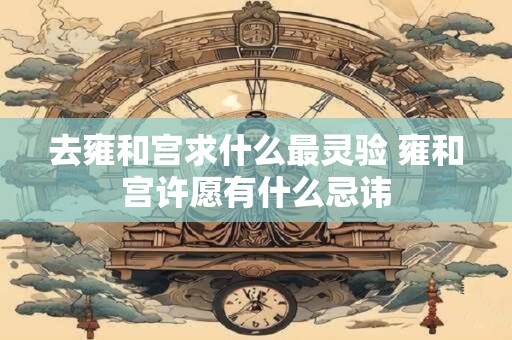 去雍和宫求什么最灵验 雍和宫许愿有什么忌讳