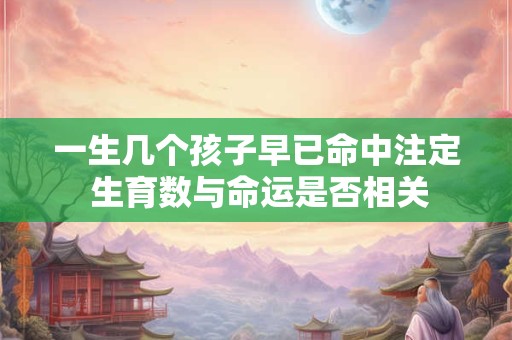 一生几个孩子早已命中注定 生育数与命运是否相关
