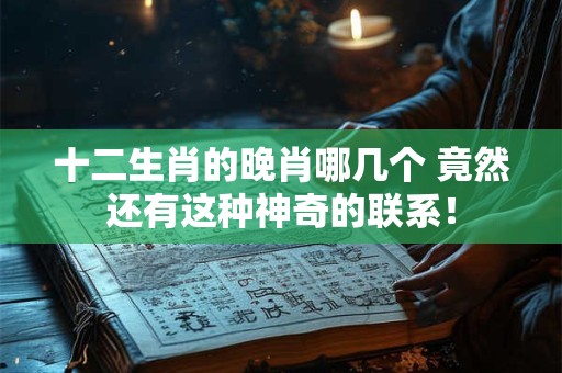 十二生肖的晚肖哪几个 竟然还有这种神奇的联系！