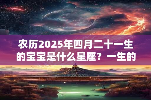 农历2025年四月二十一生的宝宝是什么星座？一生的运势如何？