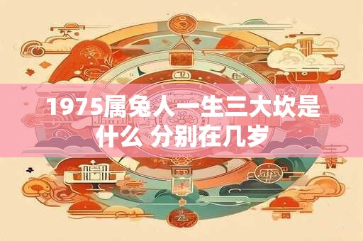1975属兔人一生三大坎是什么 分别在几岁