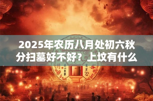 2025年农历八月处初六秋分扫墓好不好？上坟有什么禁忌？