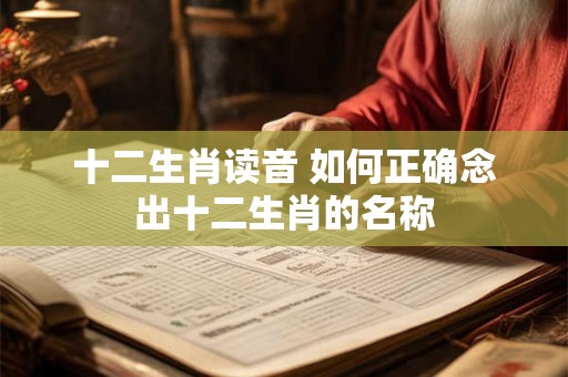 十二生肖读音 如何正确念出十二生肖的名称