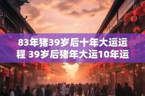 83年猪39岁后十年大运运程 39岁后猪年大运10年运程如何