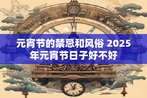 元宵节的禁忌和风俗 2025年元宵节日子好不好