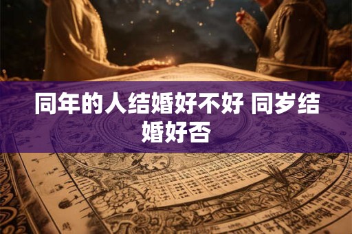同年的人结婚好不好 同岁结婚好否