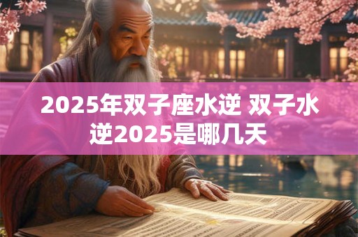 2025年双子座水逆 双子水逆2025是哪几天