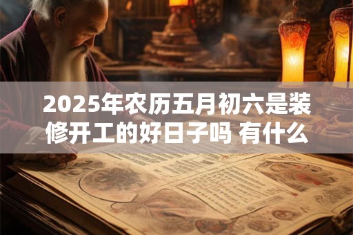2025年农历五月初六是装修开工的好日子吗 有什么仪式