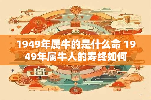 1949年属牛的是什么命 1949年属牛人的寿终如何