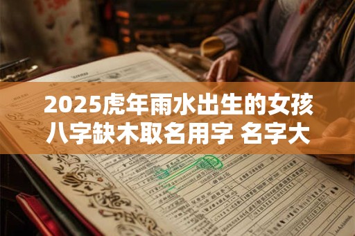 2025虎年雨水出生的女孩八字缺木取名用字 名字大全