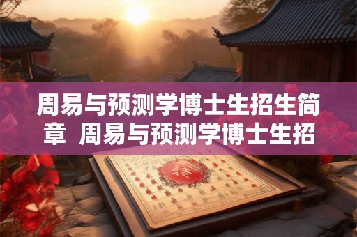 周易与预测学博士生招生简章  周易与预测学博士生招生简章