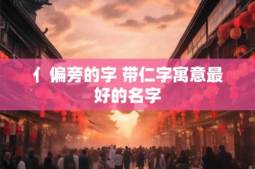 亻偏旁的字 带仁字寓意最好的名字